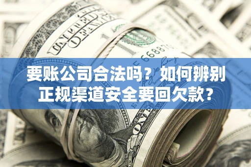 武汉要账公司合法吗？如何辨别正规渠道安全要回欠款？