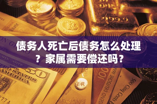 武汉债务人死亡后债务怎么处理？家属需要偿还吗？