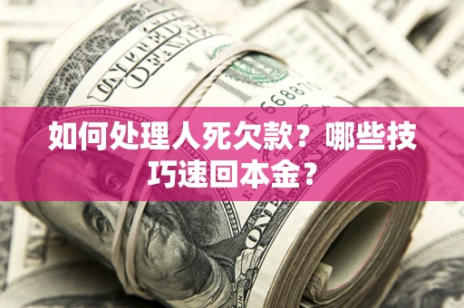 武汉如何处理人死欠款？哪些技巧速回本金？