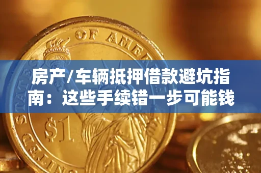 武汉房产/车辆抵押借款避坑指南：这些手续错一步可能钱房两空