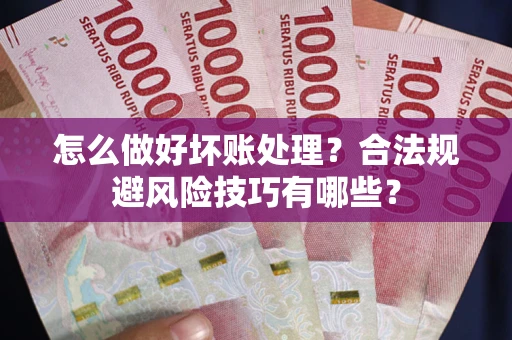 武汉怎么做好坏账处理？合法规避风险技巧有哪些？